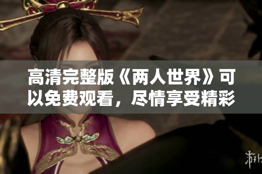 高清完整版《两人世界》可以免费观看，尽情享受精彩内容的体验