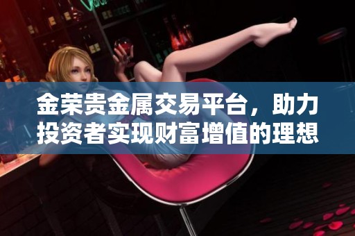 金荣贵金属交易平台，助力投资者实现财富增值的理想选择