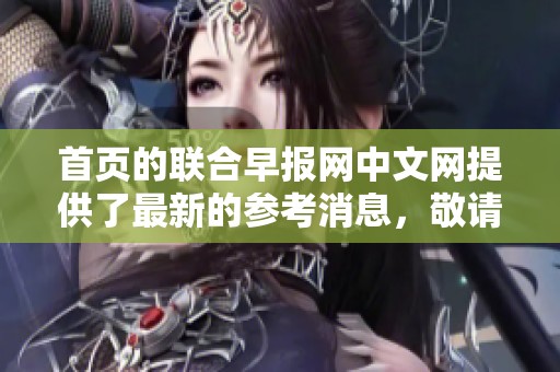 首页的联合早报网中文网提供了最新的参考消息，敬请关注