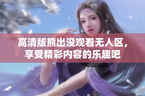 高清版熊出没观看无人区，享受精彩内容的乐趣吧