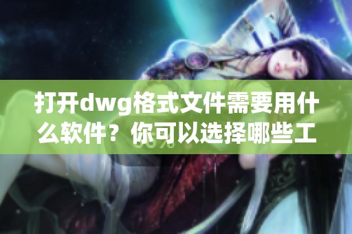 打开dwg格式文件需要用什么软件？你可以选择哪些工具来查看和编辑它们呢？