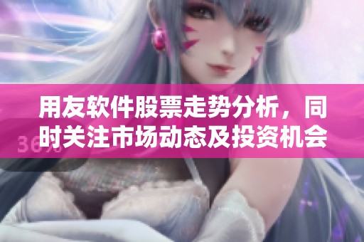 用友软件股票走势分析，同时关注市场动态及投资机会