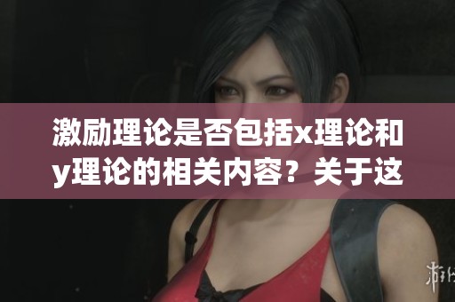 激励理论是否包括x理论和y理论的相关内容？关于这一问题的探讨。