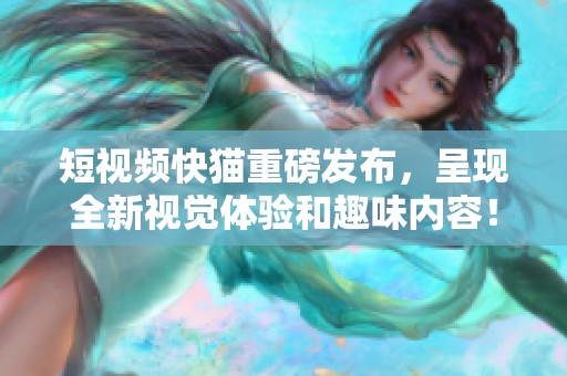 短视频快猫重磅发布，呈现全新视觉体验和趣味内容！