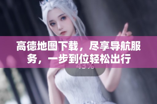 高德地图下载，尽享导航服务，一步到位轻松出行