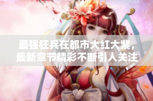 最强狂兵在都市大红大紫，最新章节精彩不断引人关注