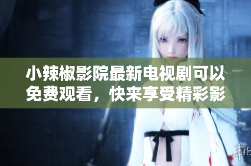 小辣椒影院最新电视剧可以免费观看，快来享受精彩影视盛宴！