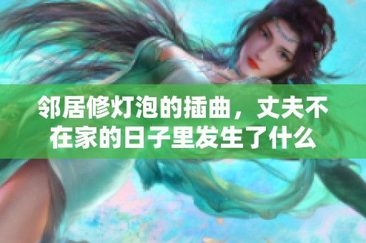 邻居修灯泡的插曲，丈夫不在家的日子里发生了什么