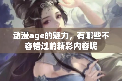 动漫age的魅力，有哪些不容错过的精彩内容呢