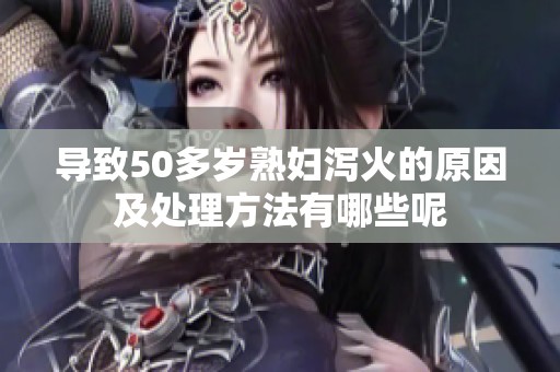 导致50多岁**泻火的原因及处理方法有哪些呢