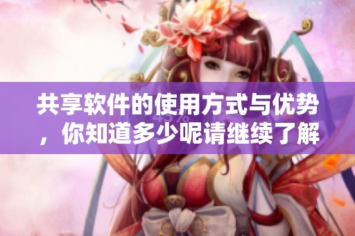 共享软件的使用方式与优势，你知道多少呢请继续了解一下