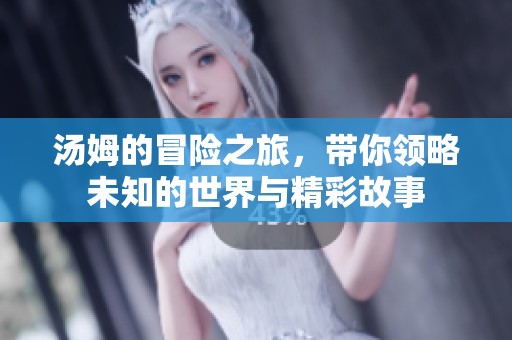 汤姆的冒险之旅，带你领略未知的世界与精彩故事