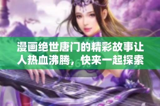 漫画绝世唐门的精彩故事让人热血沸腾，快来一起探索这片奇幻世界吧