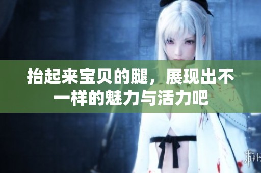 抬起来宝贝的腿，展现出不一样的魅力与活力吧