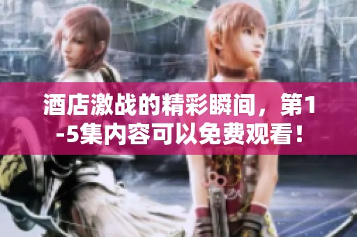酒店激战的精彩瞬间，第1-5集内容可以免费观看！