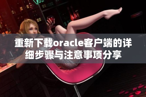 重新下载oracle客户端的详细步骤与注意事项分享