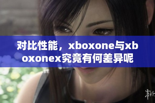 对比性能，xboxone与xboxonex究竟有何差异呢