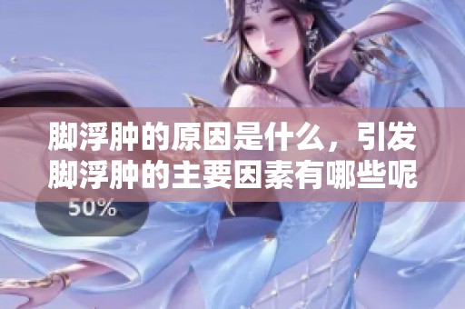 脚浮肿的原因是什么，引发脚浮肿的主要因素有哪些呢