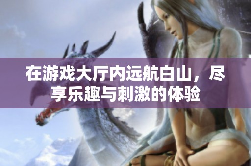 在游戏大厅内远航白山，尽享乐趣与刺激的体验