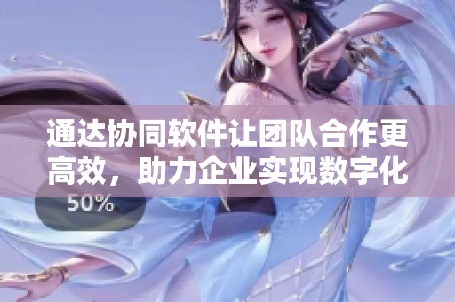 通达协同软件让团队合作更高效，助力企业实现数字化转型与管理优化