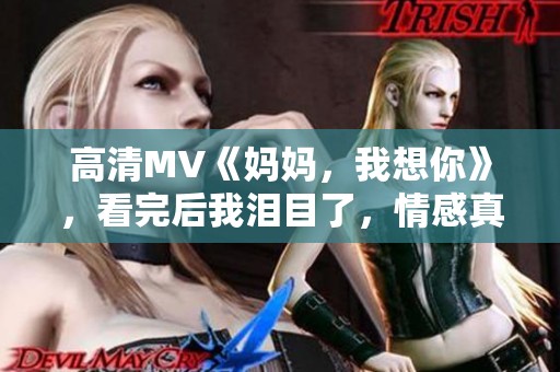 高清MV《妈妈，我想你》，看完后我泪目了，情感真挚令我动容