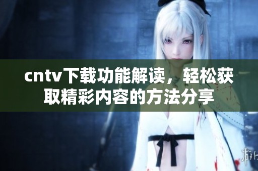cntv下载功能解读，轻松获取精彩内容的方法分享