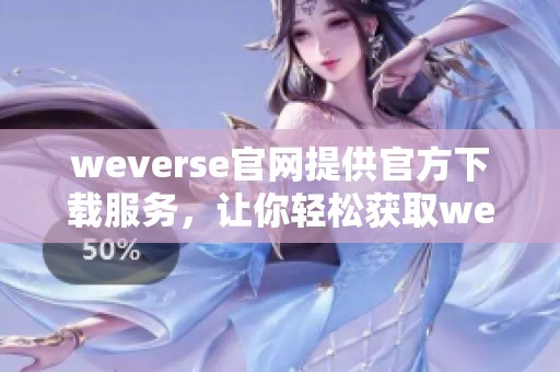 weverse官网提供官方下载服务，让你轻松获取weverse最新版本