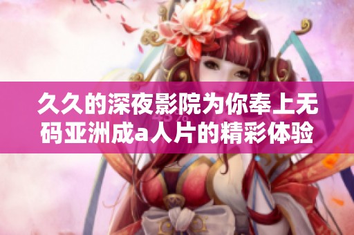 **的深夜影院为你奉上**亚洲成a人片的精彩体验与惊喜瞬间