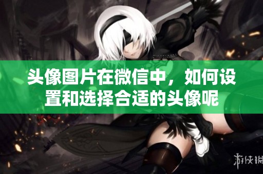 头像图片在微信中，如何设置和选择合适的头像呢