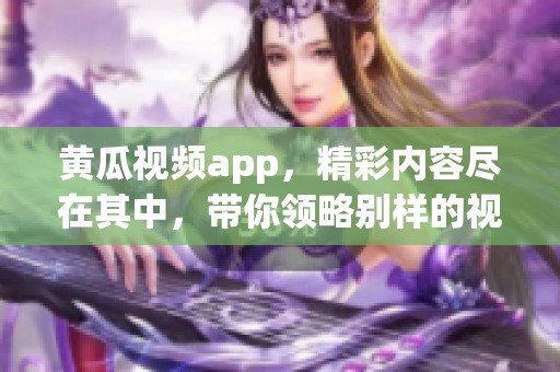 黄瓜视频app，精彩内容尽在其中，带你领略别样的视听体验。