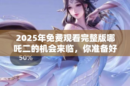 2025年免费观看完整版哪吒二的机会来临，你准备好了吗
