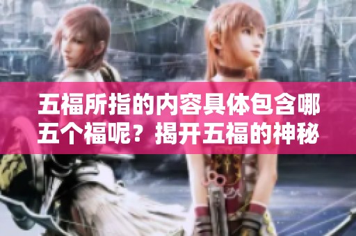 五福所指的内容具体包含哪五个福呢？揭开五福的神秘面纱一探究竟。
