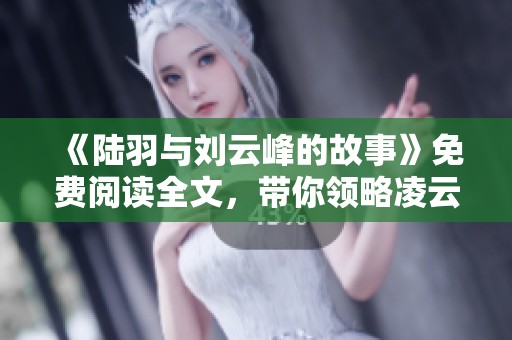 《陆羽与刘云峰的故事》免费阅读全文，带你领略凌云天途的精彩旅程