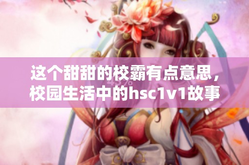 这个甜甜的校霸有点意思，校园生活中的hsc1v1故事展现了他们的青春魅力