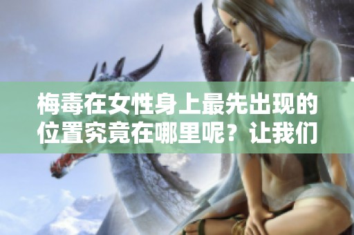 梅毒在女性身上最先出现的位置究竟在哪里呢？让我们一起来了解一下这个问题。