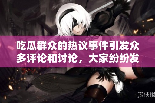 吃瓜群众的热议事件引发众多评论和讨论，大家纷纷发表自己的看法