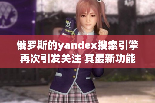 俄罗斯的yandex搜索引擎再次引发关注 其最新功能令人期待与崇敬