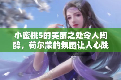 小蜜桃5的美丽之处令人陶醉，荷尔蒙的氛围让人心跳加速
