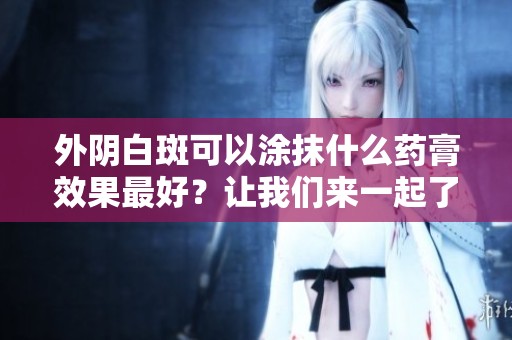 外阴白斑可以涂抹什么药膏效果最好？让我们来一起了解一下吧！
