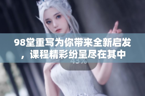 98堂重写为你带来全新启发，课程精彩纷呈尽在其中
