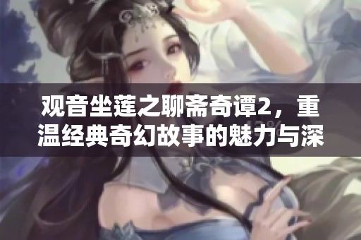 观音坐莲之聊斋奇谭2，重温经典奇幻故事的魅力与深意