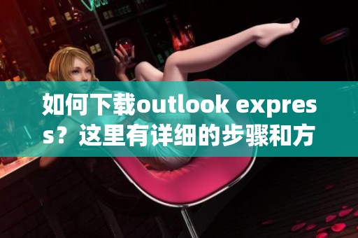 如何下载outlook express？这里有详细的步骤和方法介绍。