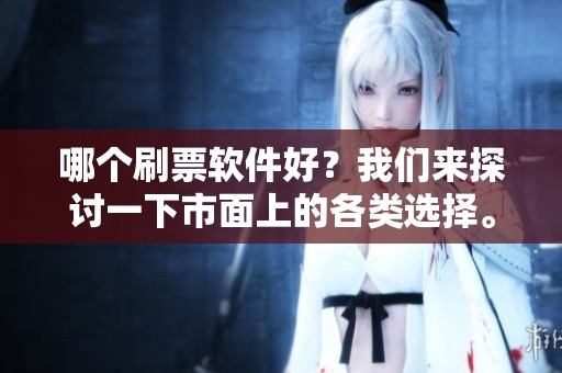 哪个刷票软件好？我们来探讨一下市面上的各类选择。