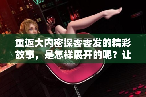 重返大内密探零零发的精彩故事，是怎样展开的呢？让我们一起探索吧！