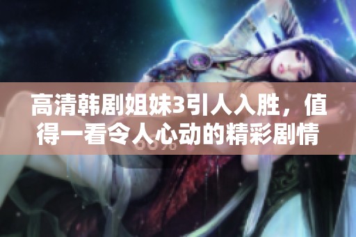 高清韩剧姐妹3引人入胜，值得一看令人心动的精彩剧情