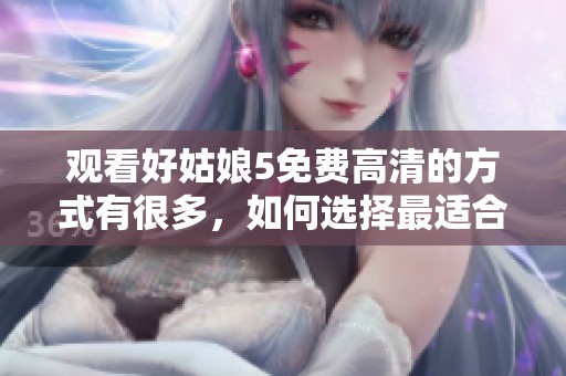 观看好姑娘5免费高清的方式有很多，如何选择最适合你的呢