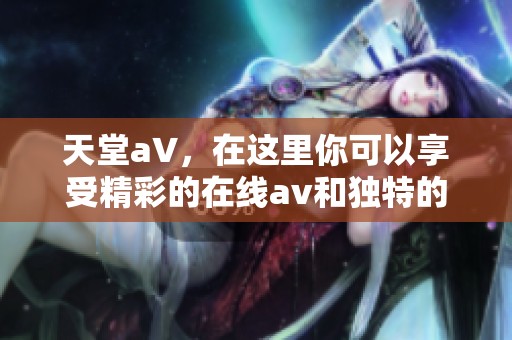 天堂a∨，在这里你可以享受精彩的在线**和独特的****体验