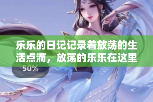 乐乐的日记记录着放荡的生活点滴，放荡的乐乐在这里倾诉心声