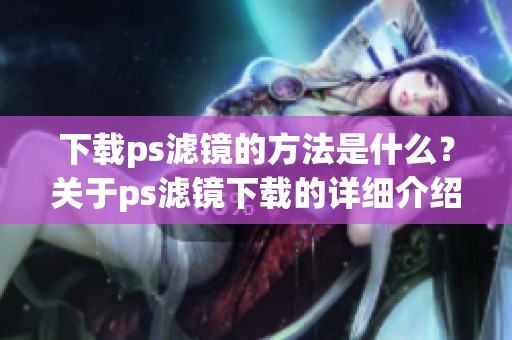 下载ps滤镜的方法是什么？关于ps滤镜下载的详细介绍请查看！