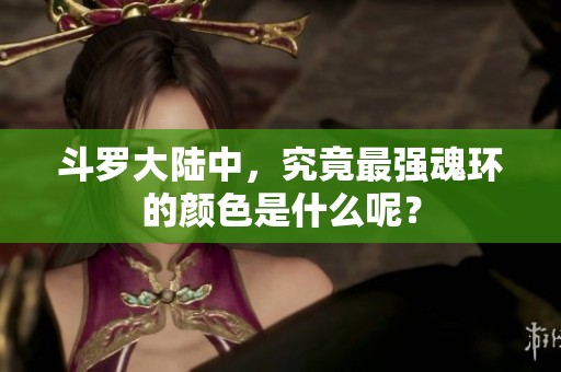 斗罗大陆中，究竟最强魂环的颜色是什么呢？